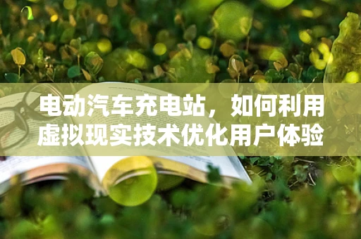电动汽车充电站，如何利用虚拟现实技术优化用户体验与运营效率？