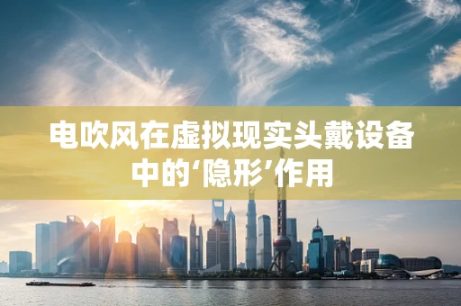电吹风在虚拟现实头戴设备中的‘隐形’作用