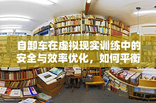自卸车在虚拟现实训练中的安全与效率优化，如何平衡？