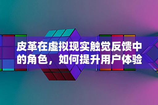 皮革在虚拟现实触觉反馈中的角色，如何提升用户体验？