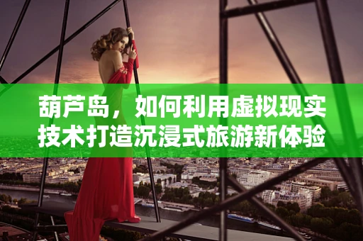 葫芦岛，如何利用虚拟现实技术打造沉浸式旅游新体验？