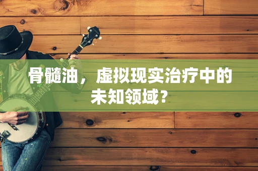 骨髓油，虚拟现实治疗中的未知领域？