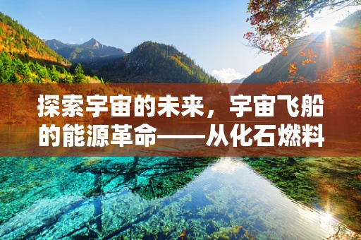 探索宇宙的未来，宇宙飞船的能源革命——从化石燃料到全电推进