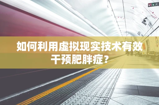 如何利用虚拟现实技术有效干预肥胖症？