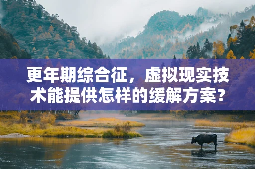 更年期综合征，虚拟现实技术能提供怎样的缓解方案？