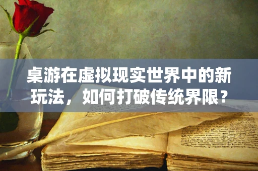 桌游在虚拟现实世界中的新玩法，如何打破传统界限？