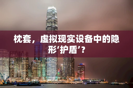 枕套，虚拟现实设备中的隐形‘护盾’？