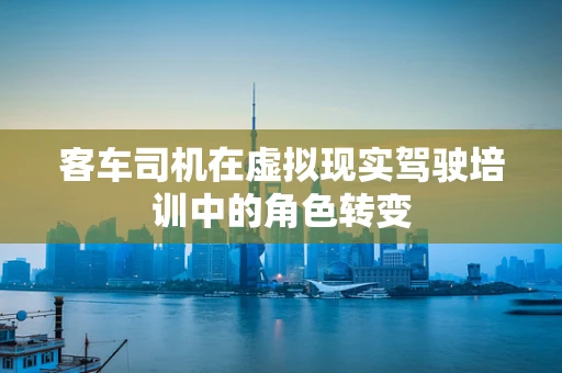 客车司机在虚拟现实驾驶培训中的角色转变