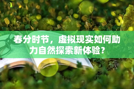 春分时节，虚拟现实如何助力自然探索新体验？