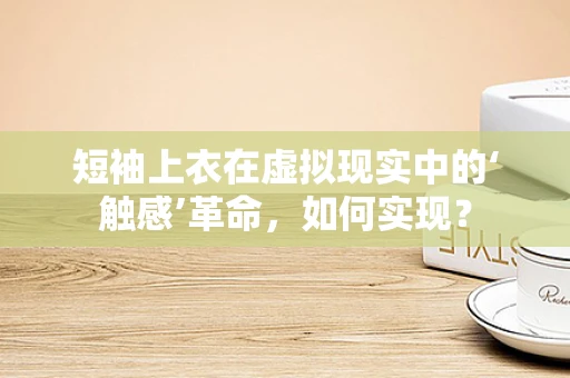 短袖上衣在虚拟现实中的‘触感’革命，如何实现？