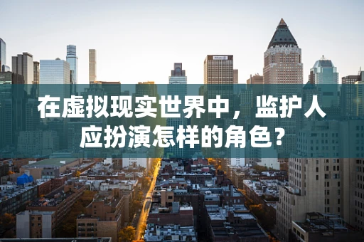 在虚拟现实世界中，监护人应扮演怎样的角色？