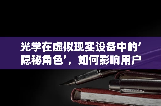 光学在虚拟现实设备中的‘隐秘角色’，如何影响用户体验？