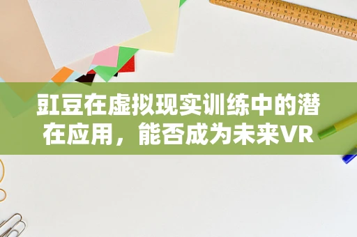 豇豆在虚拟现实训练中的潜在应用，能否成为未来VR训练的‘秘密武器’？