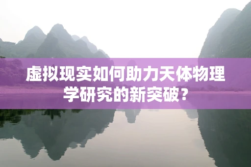 虚拟现实如何助力天体物理学研究的新突破？