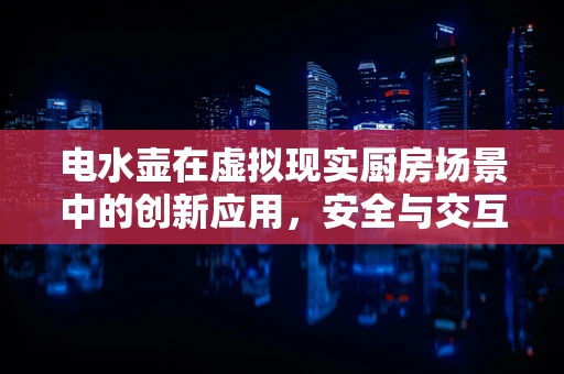 电水壶在虚拟现实厨房场景中的创新应用，安全与交互的双重挑战？
