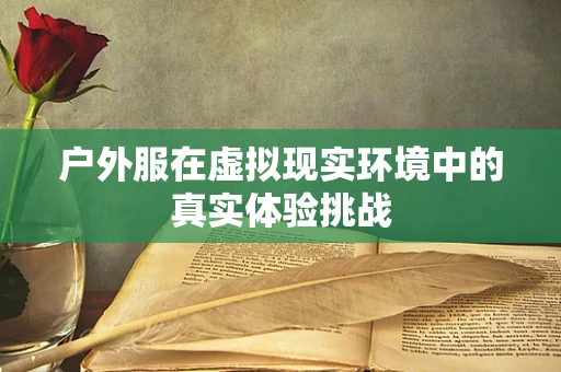 户外服在虚拟现实环境中的真实体验挑战