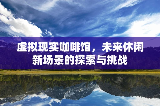 虚拟现实咖啡馆，未来休闲新场景的探索与挑战