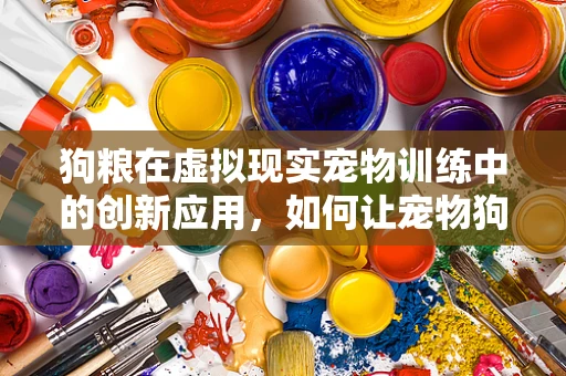 狗粮在虚拟现实宠物训练中的创新应用，如何让宠物狗更快乐地学习？