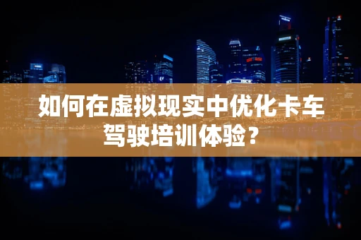 如何在虚拟现实中优化卡车驾驶培训体验？