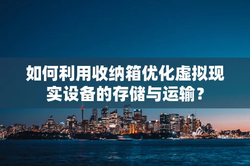 如何利用收纳箱优化虚拟现实设备的存储与运输？