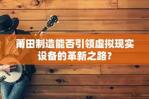 莆田制造能否引领虚拟现实设备的革新之路？