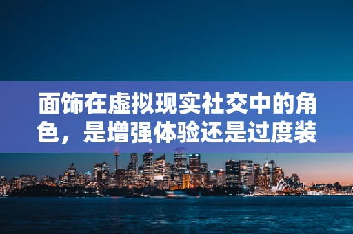 面饰在虚拟现实社交中的角色，是增强体验还是过度装饰？