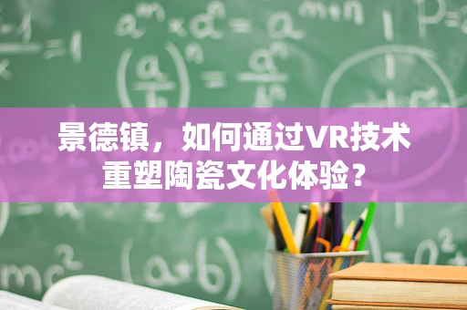 景德镇，如何通过VR技术重塑陶瓷文化体验？