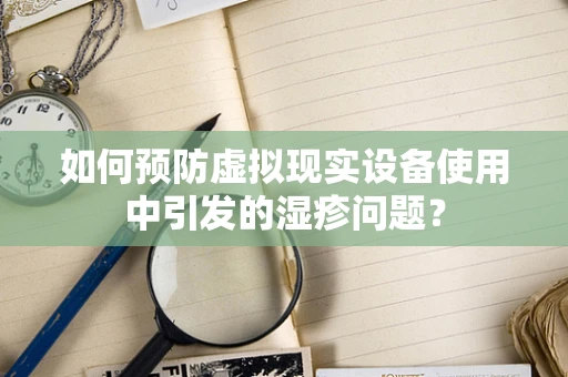 如何预防虚拟现实设备使用中引发的湿疹问题？