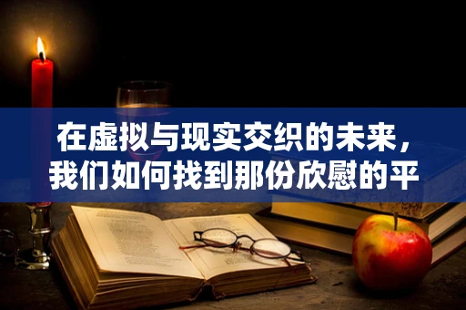 在虚拟与现实交织的未来，我们如何找到那份欣慰的平衡？