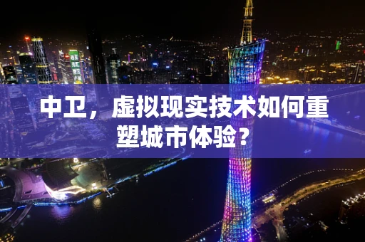 中卫，虚拟现实技术如何重塑城市体验？
