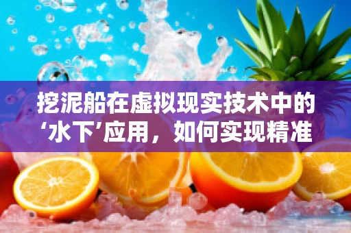挖泥船在虚拟现实技术中的‘水下’应用，如何实现精准操控与模拟？