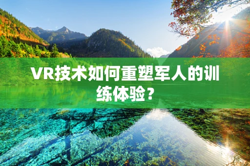 VR技术如何重塑军人的训练体验？