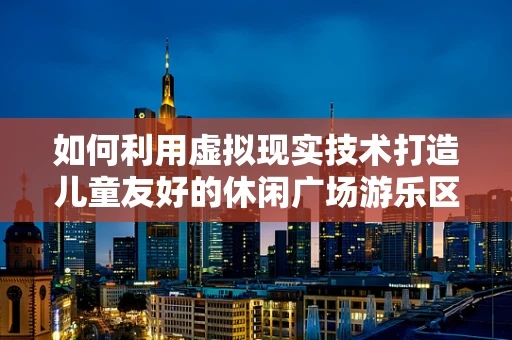 如何利用虚拟现实技术打造儿童友好的休闲广场游乐区？