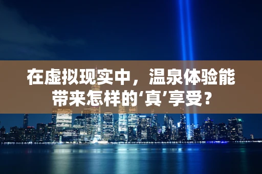 在虚拟现实中，温泉体验能带来怎样的‘真’享受？