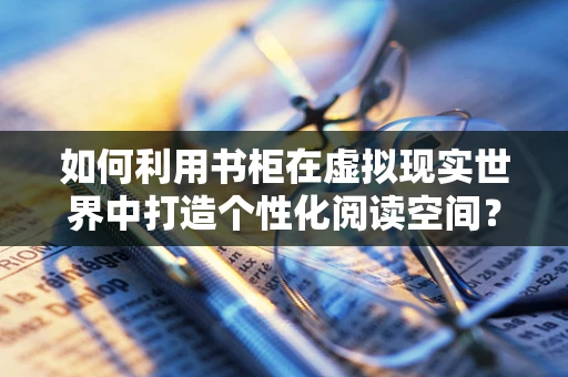 如何利用书柜在虚拟现实世界中打造个性化阅读空间？