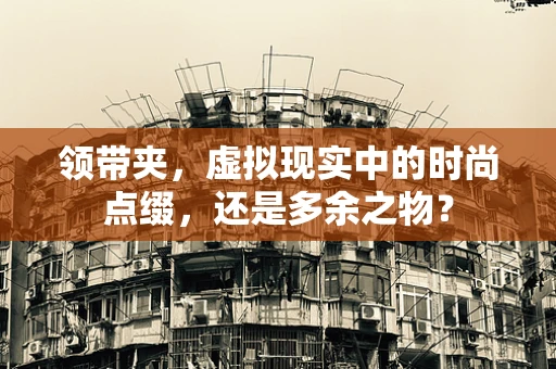 领带夹，虚拟现实中的时尚点缀，还是多余之物？