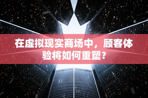 在虚拟现实商场中，顾客体验将如何重塑？