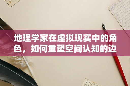 地理学家在虚拟现实中的角色，如何重塑空间认知的边界？