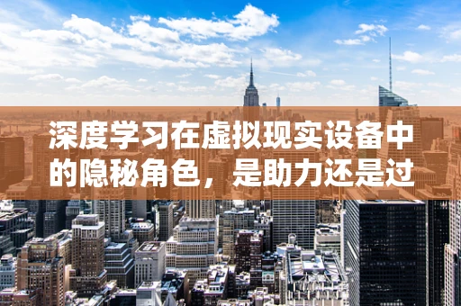 深度学习在虚拟现实设备中的隐秘角色，是助力还是过客？