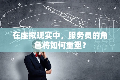在虚拟现实中，服务员的角色将如何重塑？