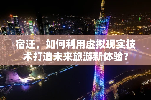 宿迁，如何利用虚拟现实技术打造未来旅游新体验？