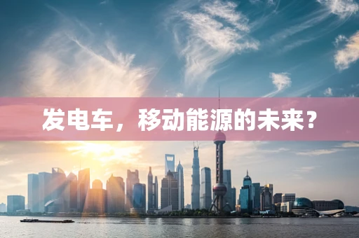 发电车，移动能源的未来？