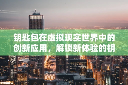 钥匙包在虚拟现实世界中的创新应用，解锁新体验的钥匙？