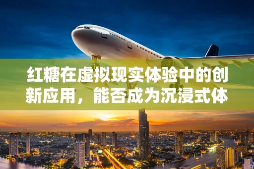 红糖在虚拟现实体验中的创新应用，能否成为沉浸式体验的新糖点？