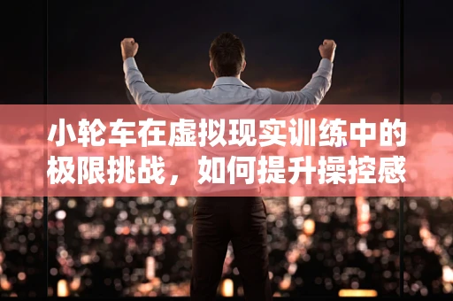 小轮车在虚拟现实训练中的极限挑战，如何提升操控感？