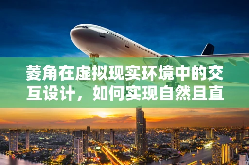 菱角在虚拟现实环境中的交互设计，如何实现自然且直观的操控体验？