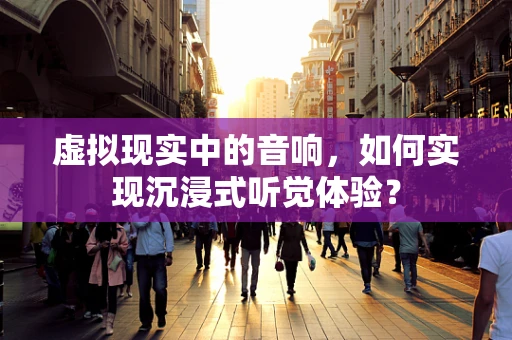 虚拟现实中的音响，如何实现沉浸式听觉体验？