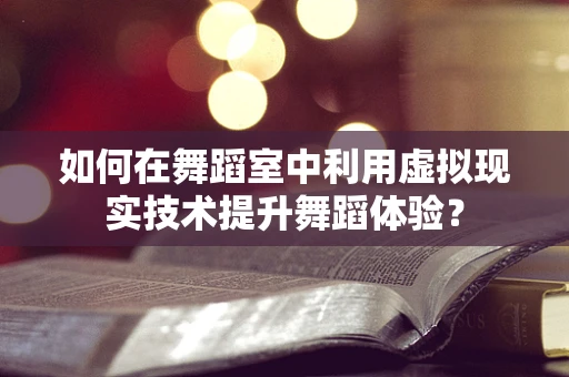 如何在舞蹈室中利用虚拟现实技术提升舞蹈体验？