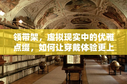 领带架，虚拟现实中的优雅点缀，如何让穿戴体验更上一层楼？