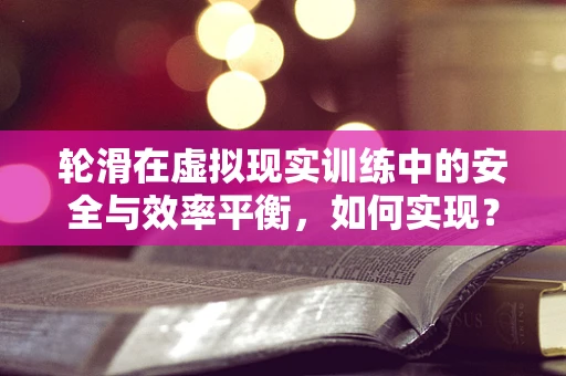轮滑在虚拟现实训练中的安全与效率平衡，如何实现？